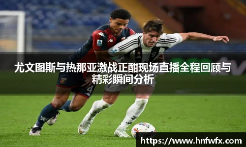尤文图斯与热那亚激战正酣现场直播全程回顾与精彩瞬间分析