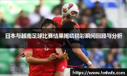 日本与越南足球比赛结果揭晓精彩瞬间回顾与分析